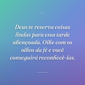 Deus te reserva coisas lindas para essa tarde abençoada. Olhe com os olhos da fé e você conseguirá reconhecê-las.