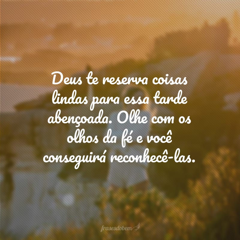 Deus te reserva coisas lindas para essa tarde abençoada. Olhe com os olhos da fé e você conseguirá reconhecê-las.