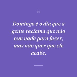 Domingo é o dia que a gente reclama que não tem nada para fazer, mas não quer que ele acabe.