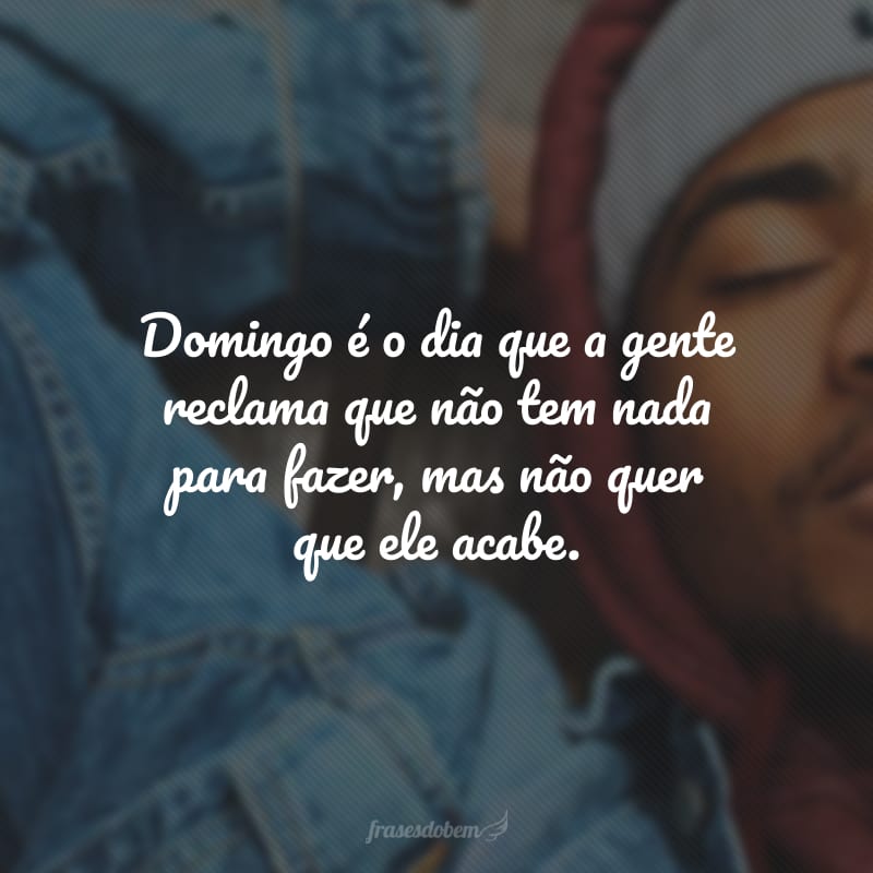 Domingo é o dia que a gente reclama que não tem nada para fazer, mas não quer que ele acabe.