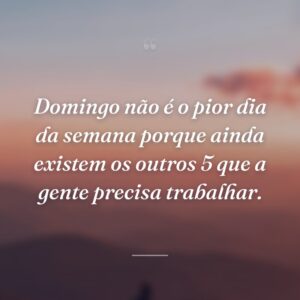 Domingo não é o pior dia da semana porque ainda existem os outros 5 que a gente precisa trabalhar.