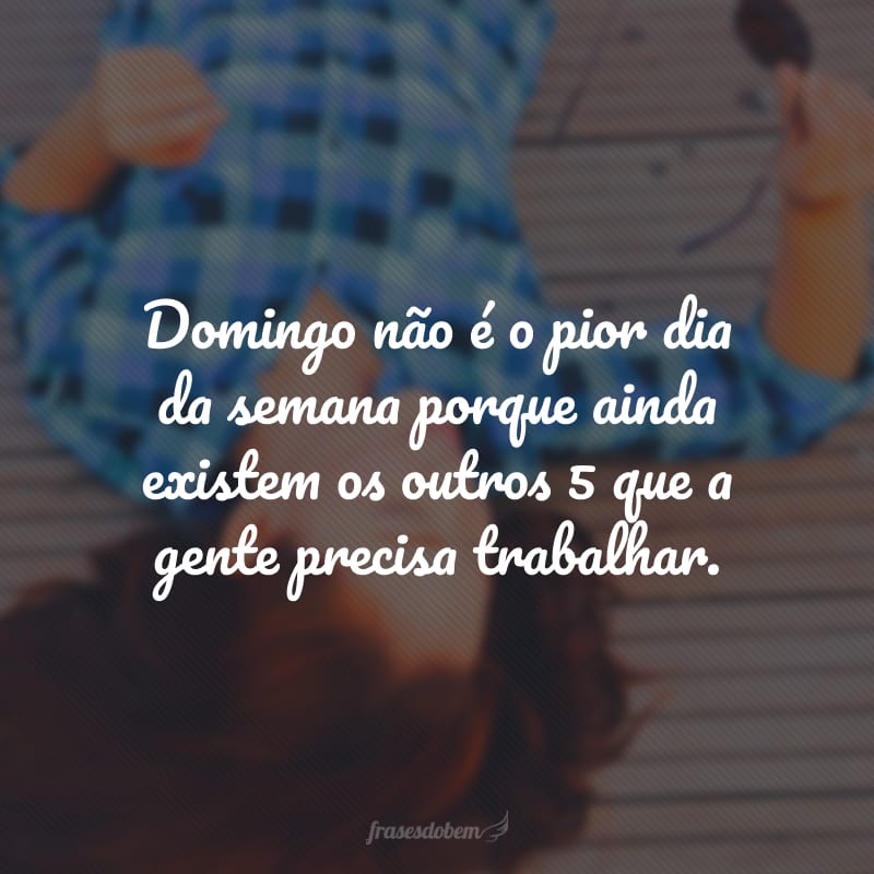 Domingo não é o pior dia da semana porque ainda existem os outros 5 que a gente precisa trabalhar.