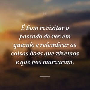 É bom revisitar o passado de vez em quando e relembrar as coisas boas que vivemos e que nos marcaram.