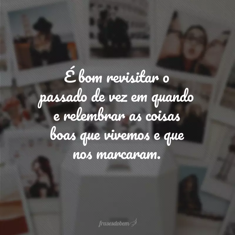 É bom revisitar o passado de vez em quando e relembrar as coisas boas que vivemos e que nos marcaram.