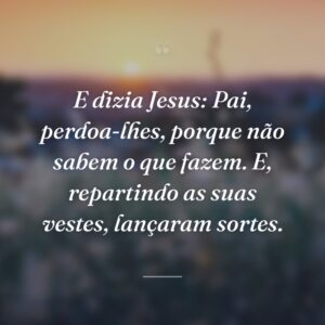 E dizia Jesus: Pai, perdoa-lhes, porque não sabem o que fazem. E, repartindo as suas vestes, lançaram sortes.