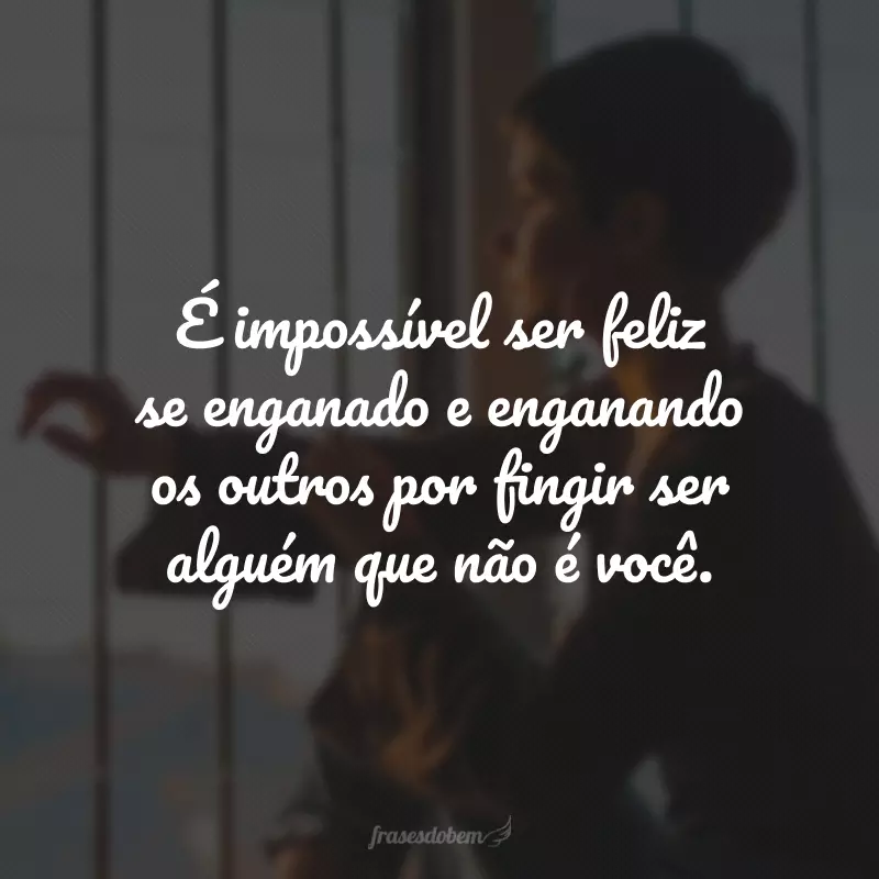 É impossível ser feliz se enganado e enganando os outros por fingir ser alguém que não é você.