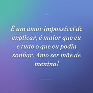 É um amor impossível de explicar, é maior que eu e tudo o que eu podia sonhar. Amo ser mãe de menina!