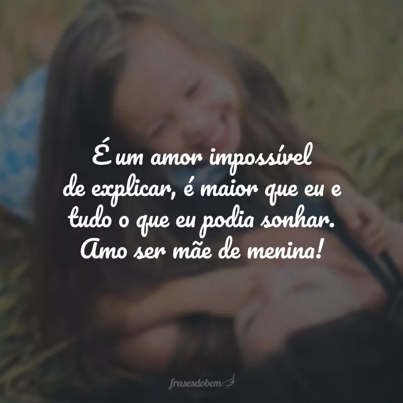 É um amor impossível de explicar, é maior que eu e tudo o que eu podia sonhar. Amo ser mãe de menina!