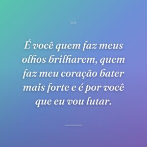É você quem faz meus olhos brilharem, quem faz meu coração bater mais forte e é por você que eu vou lutar.