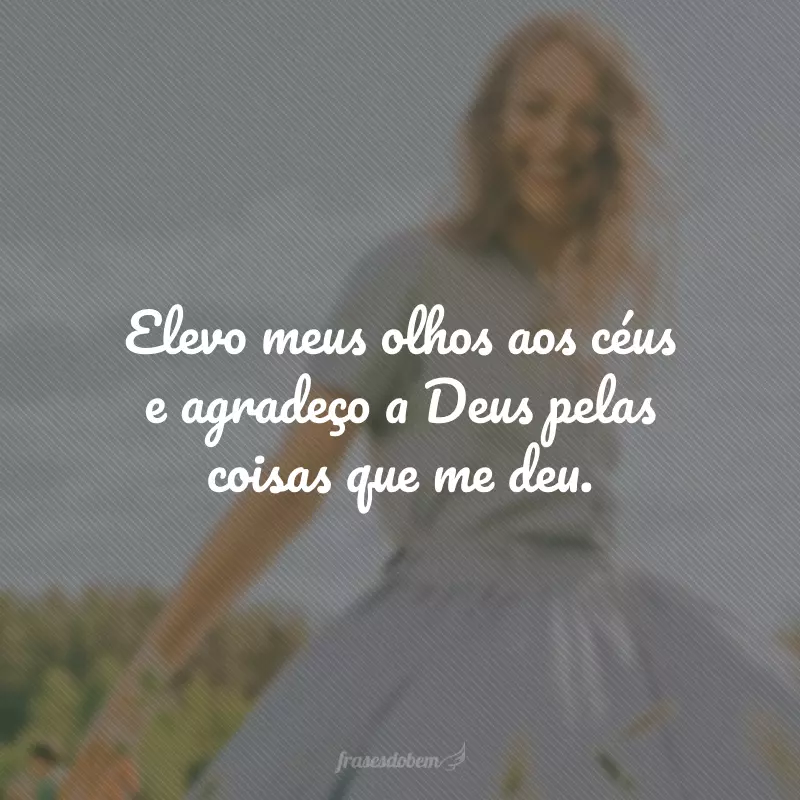 Elevo meus olhos aos céus e agradeço a Deus pelas coisas que me deu.