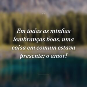 Em todas as minhas lembranças boas, uma coisa em comum estava presente: o amor!