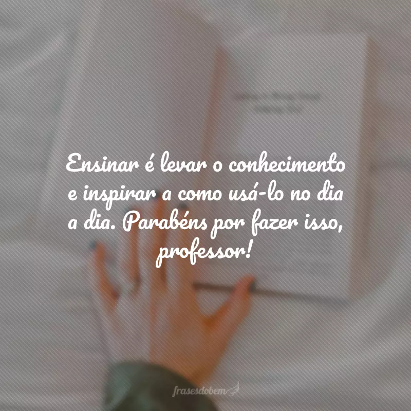 Ensinar é levar o conhecimento e inspirar a como usá-lo no dia a dia. Parabéns por fazer isso, professor!