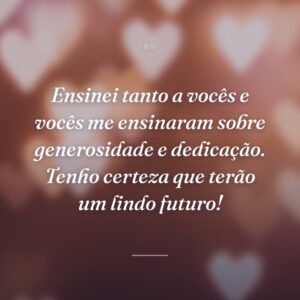 Ensinei tanto a vocês e vocês me ensinaram sobre generosidade e dedicação. Tenho certeza que terão um lindo futuro!