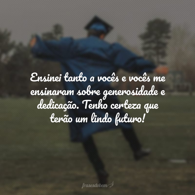 Ensinei tanto a vocês e vocês me ensinaram sobre generosidade e dedicação. Tenho certeza que terão um lindo futuro!