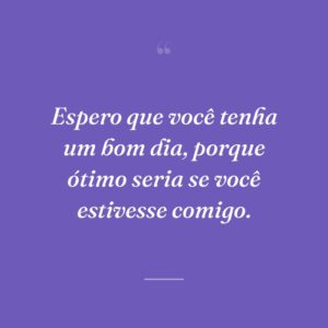 Espero que você tenha um bom dia, porque ótimo seria se você estivesse comigo.