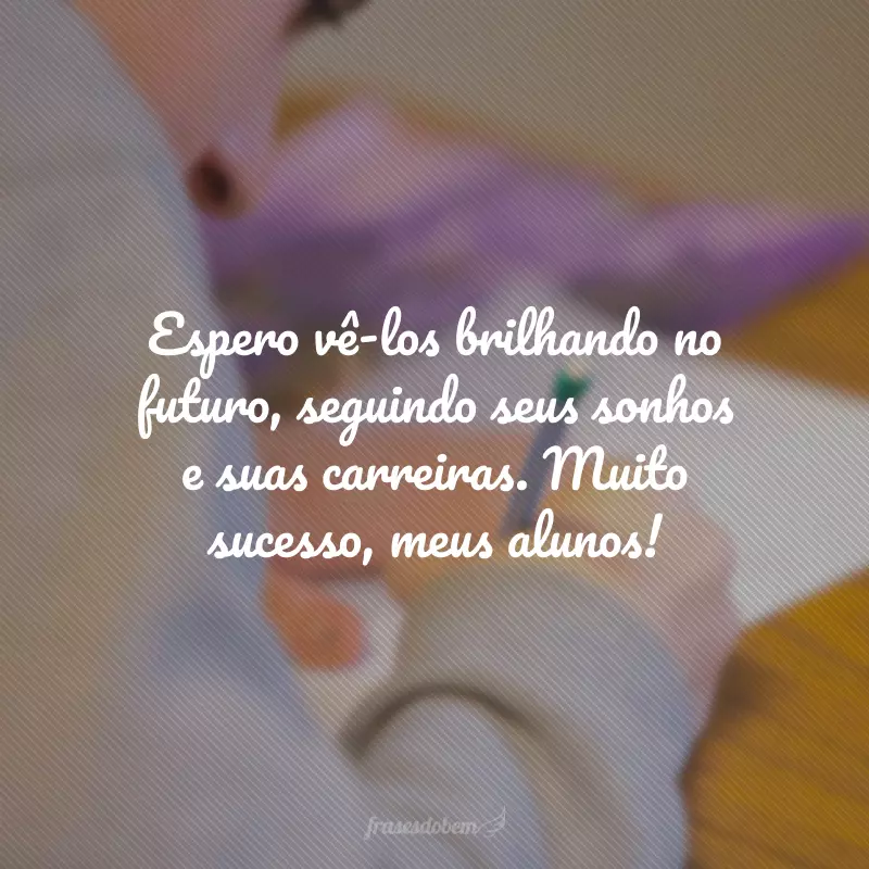 Espero vê-los brilhando no futuro, seguindo seus sonhos e suas carreiras. Muito sucesso, meus alunos!