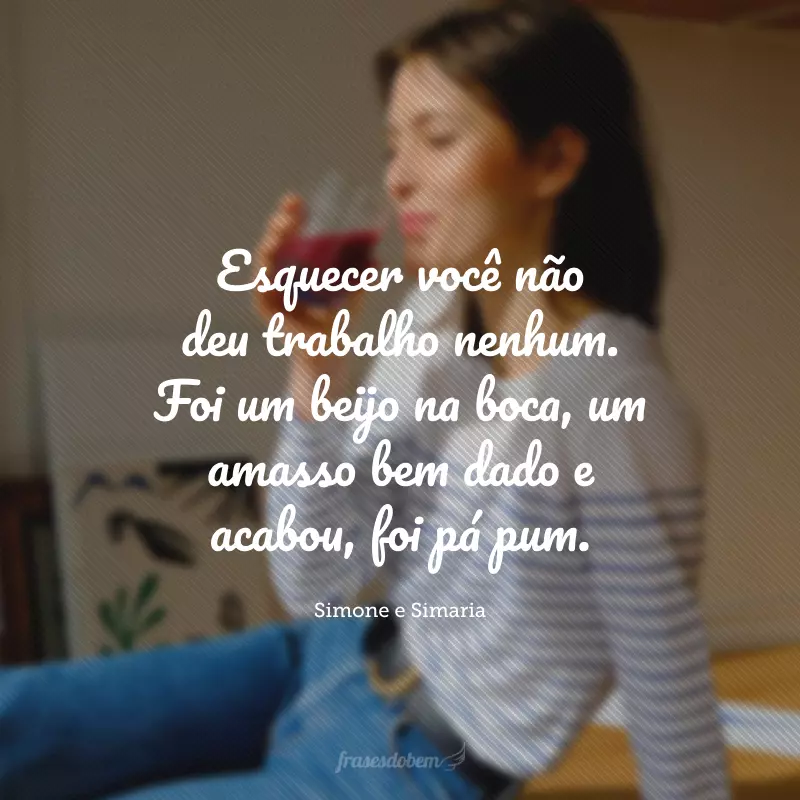 Esquecer você não deu trabalho nenhum. Foi um beijo na boca, um amasso bem dado e acabou, foi pá pum.