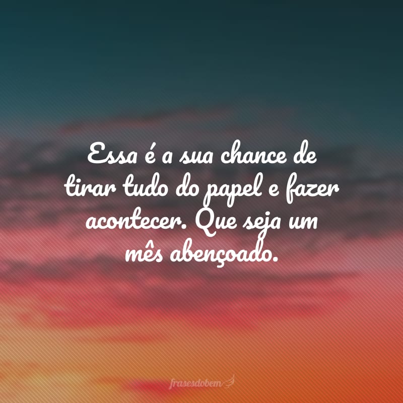 Essa é a sua chance de tirar tudo do papel e fazer acontecer. Que seja um mês abençoado.
