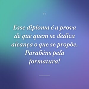 Esse diploma é a prova de que quem se dedica alcança o que se propõe. Parabéns pela formatura!