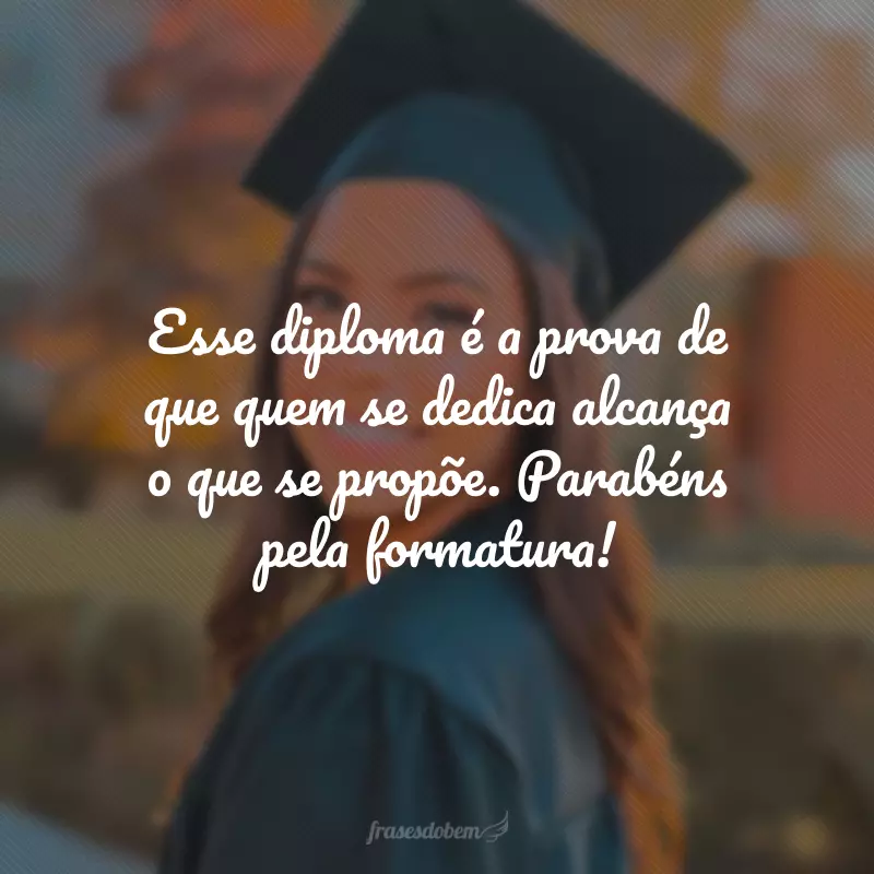 Esse diploma é a prova de que quem se dedica alcança o que se propõe. Parabéns pela formatura!