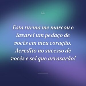 Esta turma me marcou e lavarei um pedaço de vocês em meu coração.  Acredito no sucesso de vocês e sei que arrasarão!