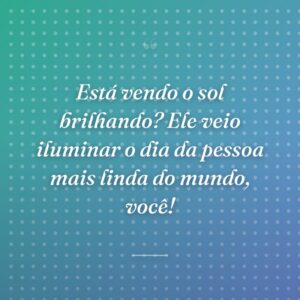 Está vendo o sol brilhando? Ele veio iluminar o dia da pessoa mais linda do mundo, você!