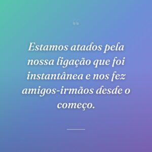 Estamos atados pela nossa ligação que foi instantânea e nos fez amigos-irmãos desde o começo.
