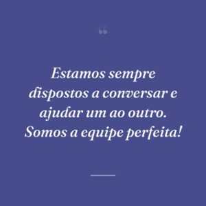 Estamos sempre dispostos a conversar e ajudar um ao outro. Somos a equipe perfeita!