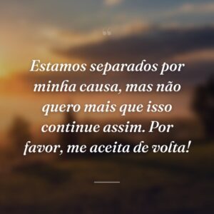 Estamos separados por minha causa, mas não quero mais que isso continue assim. Por favor, me aceita de volta!