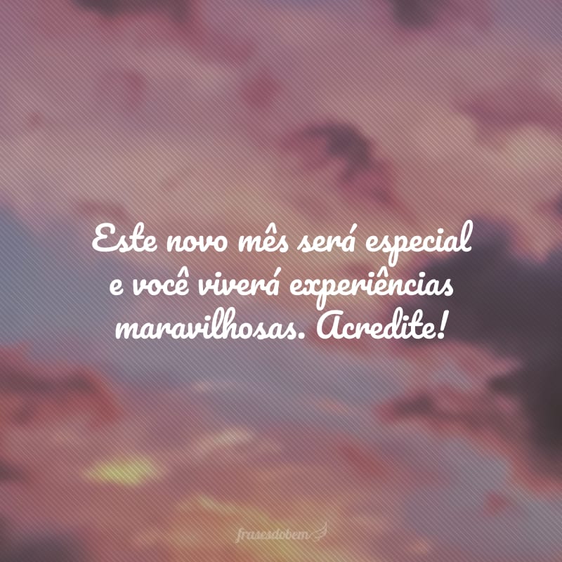Este novo mês será especial e você viverá experiências maravilhosas. Acredite!