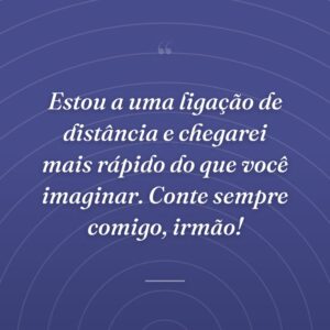 Estou a uma ligação de distância e chegarei mais rápido do que você imaginar. Conte sempre comigo, irmão!