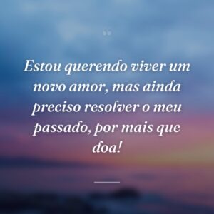 Estou querendo viver um novo amor, mas ainda preciso resolver o meu passado, por mais que doa!