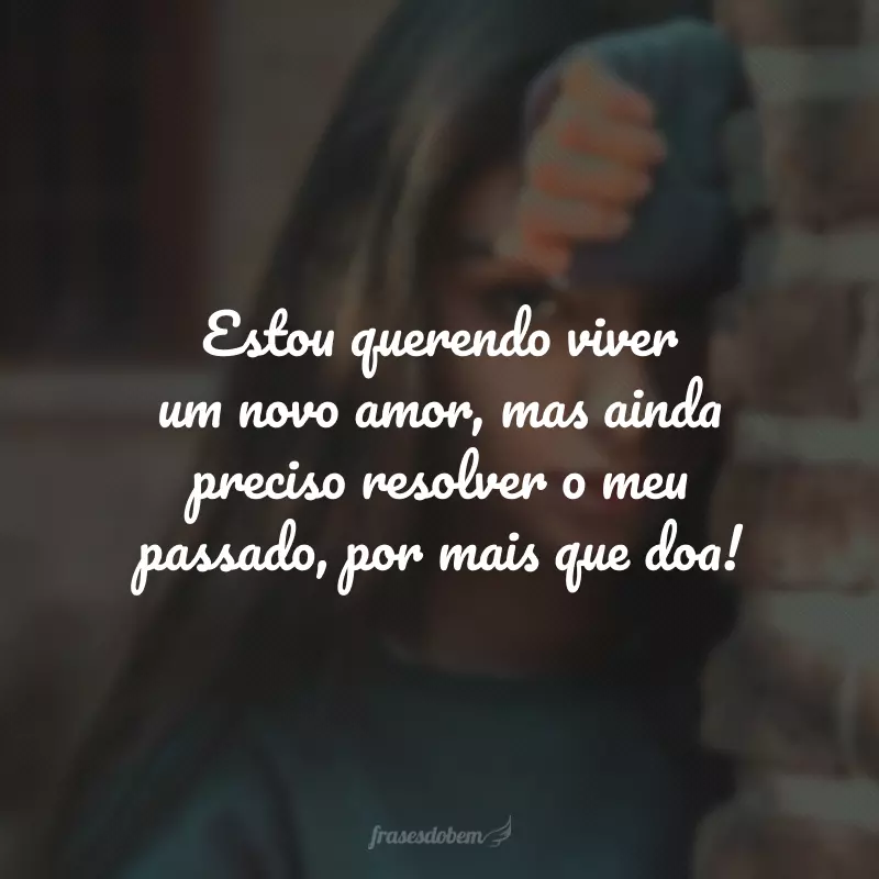 Estou querendo viver um novo amor, mas ainda preciso resolver o meu passado, por mais que doa!