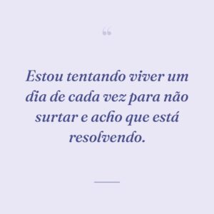 Estou tentando viver um dia de cada vez para não surtar e acho que está resolvendo.