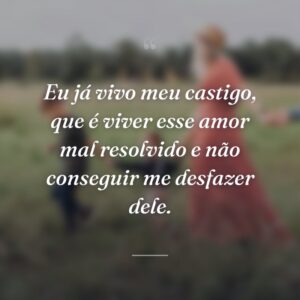 Eu já vivo meu castigo, que é viver esse amor mal resolvido e não conseguir me desfazer dele.
