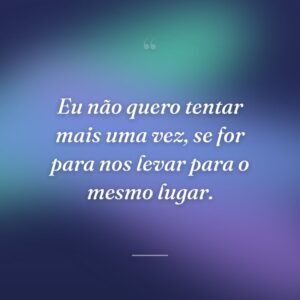 Eu não quero tentar mais uma vez, se for para nos levar para o mesmo lugar.