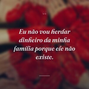 Eu não vou herdar dinheiro da minha família porque ele não existe.