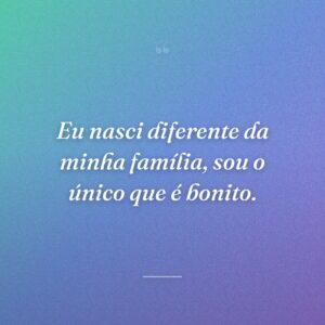Eu nasci diferente da minha família, sou o único que é bonito.