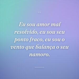 Eu sou amor mal resolvido, eu sou seu ponto fraco, eu sou o vento que balança o seu namoro.
