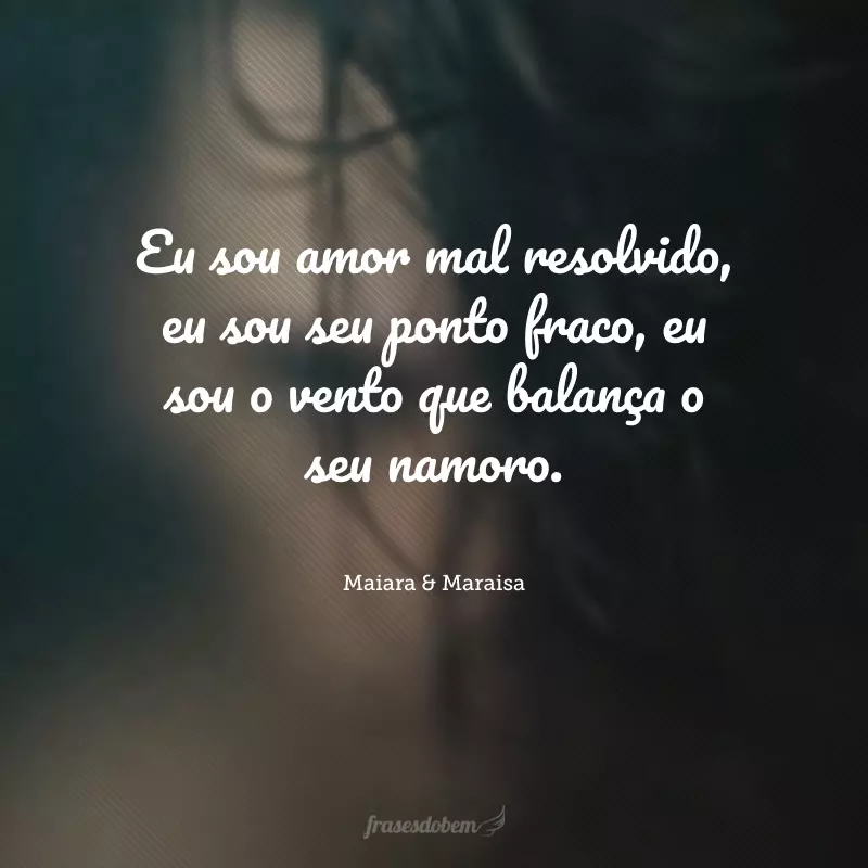 Eu sou amor mal resolvido, eu sou seu ponto fraco, eu sou o vento que balança o seu namoro.