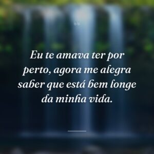Eu te amava ter por perto, agora me alegra saber que está bem longe da minha vida.