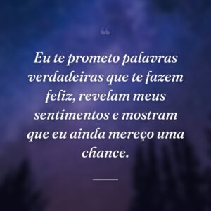 Eu te prometo palavras verdadeiras que te fazem feliz, revelam meus sentimentos e mostram que eu ainda mereço uma chance.