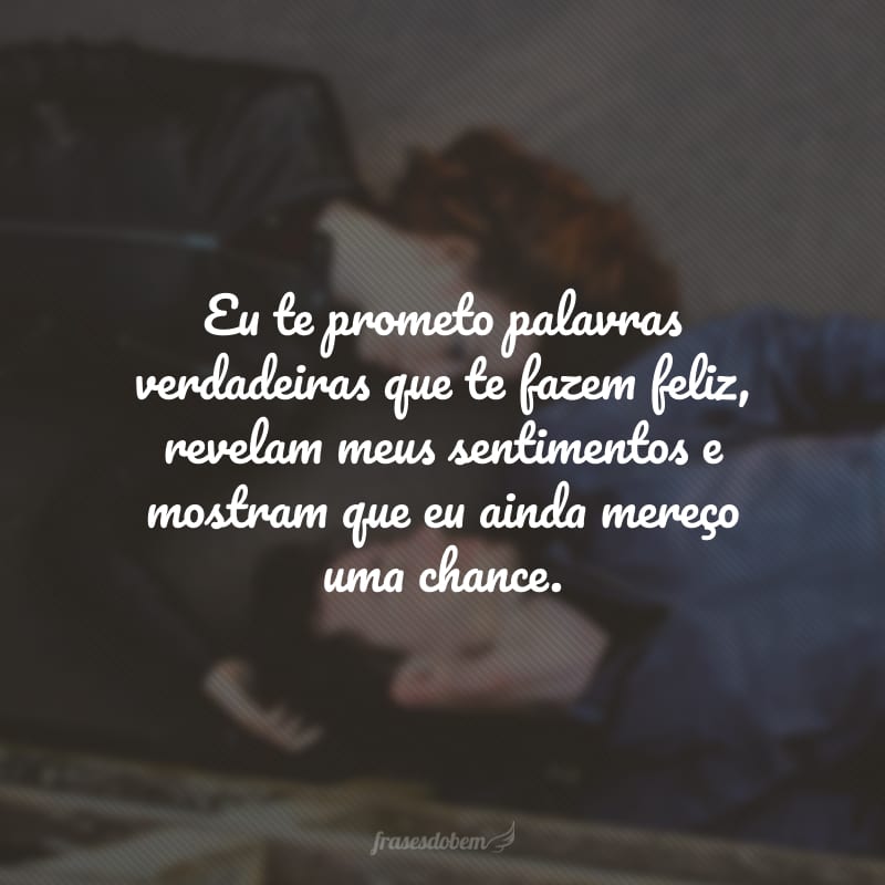 Eu te prometo palavras verdadeiras que te fazem feliz, revelam meus sentimentos e mostram que eu ainda mereço uma chance.