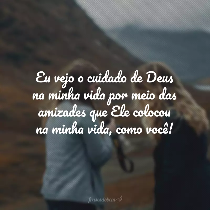 Eu vejo o cuidado de Deus na minha vida por meio das amizades que Ele colocou na minha vida, como você!