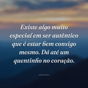 Existe algo muito especial em ser autêntico que é estar bem consigo mesmo. Dá até um quentinho no coração.