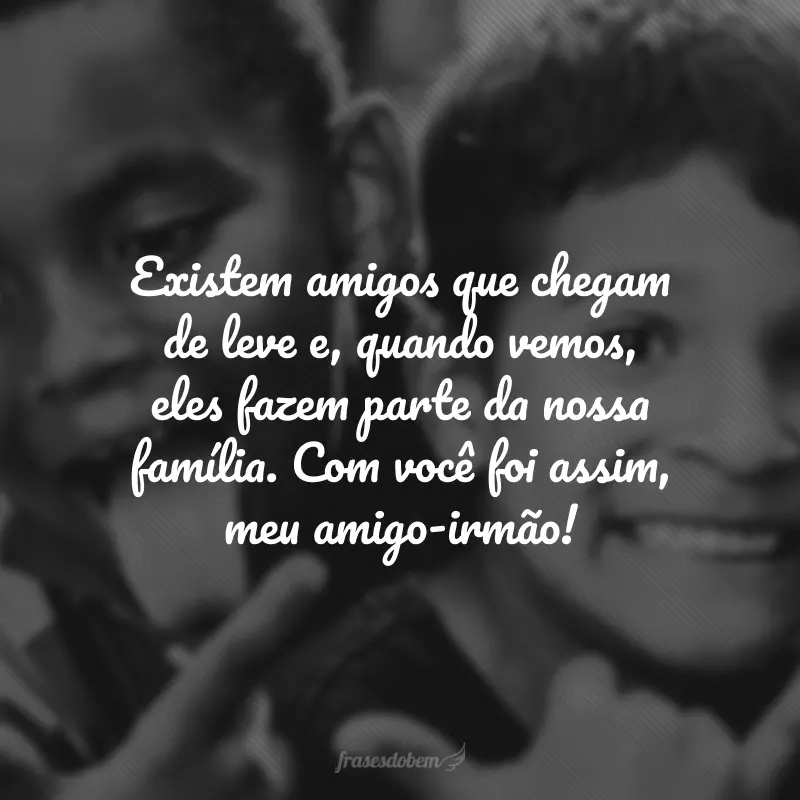 Existem amigos que chegam de leve e, quando vemos, eles fazem parte da nossa família. Com você foi assim, meu amigo-irmão!