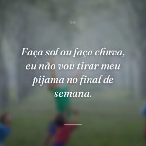 Faça sol ou faça chuva, eu não vou tirar meu pijama no final de semana.