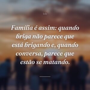 Família é assim: quando briga não parece que está brigando e, quando conversa, parece que estão se matando.