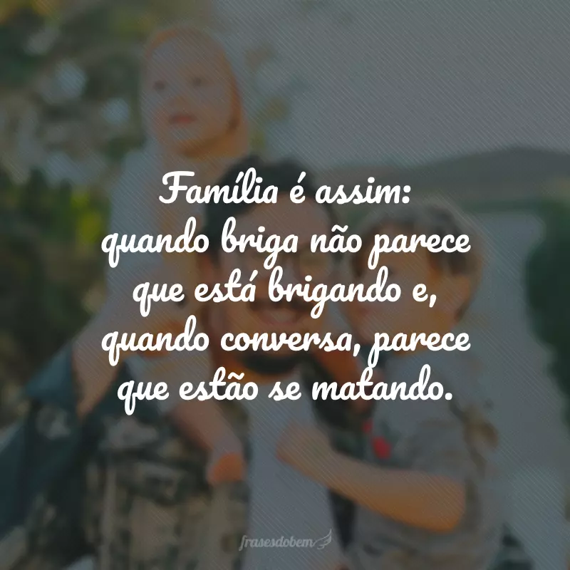 Família é assim: quando briga não parece que está brigando e, quando conversa, parece que estão se matando.