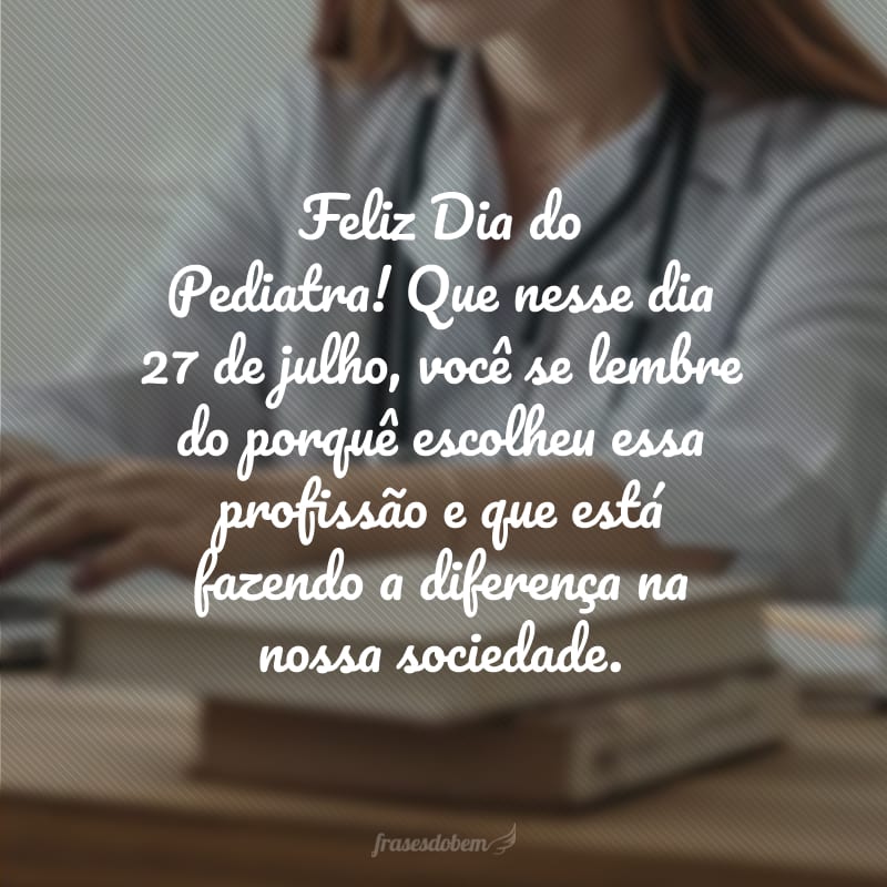 Feliz Dia do Pediatra! Que nesse dia 27 de julho, você se lembre do porquê escolheu essa profissão e que está fazendo a diferença na nossa sociedade.